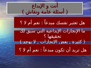 14
14
‫؟‬ ‫ال‬ ‫أم‬ ‫نعم‬ : ً‫مبدعا‬ ‫نفسك‬ ‫تعتبر‬ ‫هل‬
‫لك‬ ‫سبق‬ ‫التي‬ ‫اإلبداعية‬ ‫اإلنجازات‬ ‫ما‬
‫؟‬ ‫تحقيقها‬
) ‫يوجد‬ ‫ال‬ , ‫اإلنجازات‬ ‫بعض‬ , ‫كثيرة‬ (
‫؟‬ ‫ال‬ ‫أم‬ ‫نعم‬ : ً‫مبدعا‬ ‫تكون‬ ‫أن‬ ‫تريد‬ ‫هل‬
‫اإلبداع‬ ‫و‬ ‫أنت‬
‫اإلبداع‬ ‫و‬ ‫أنت‬
) ‫ونقاش‬ ‫عامة‬ ‫أسئلة‬ (
) ‫ونقاش‬ ‫عامة‬ ‫أسئلة‬ (
 