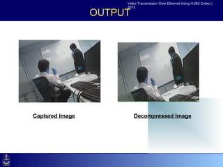 Video Transmission Over Ethernet Using H.263 Codec |
                               2013

                          OUTPUT


•Click to edit Master text styles
  –Second level
     •Third level
        –Fourth level
           »Fifth level




    Captured Image                 Decompressed Image
 