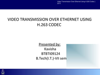 Video Transmission Over Ethernet Using H.263 Codec |
                                2013




 VIDEO TRANSMISSION OVER ETHERNET USING
•Click to edit Master text styles
   –Second level H.263 CODEC
    •Third level
       –Fourth level
          »Fifth level

                     Presented by:
                        Kavisha
                      BTBTI09124
                   B.Tech(I.T.)-VII sem
 
