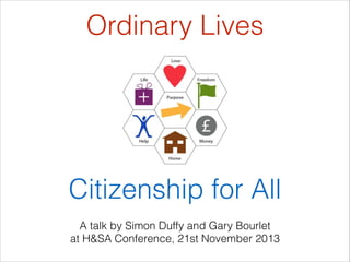 Ordinary Lives
!

!

!

!

Citizenship for All
A talk by Simon Duffy and Gary Bourlet
at H&SA Conference, 21st November 2013

 