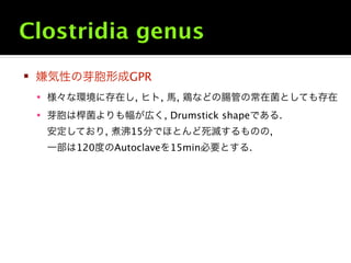 Clostridia genus
   嫌気性の芽胞形成GPR
     様々な環境に存在し, ヒト, 馬, 鶏などの腸管の常在菌としても存在

     芽胞は桿菌よりも幅が広く, Drumstick shapeである.
     安定...