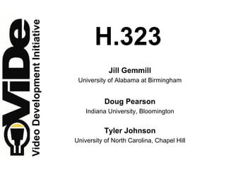 Video Development Initiative
                                      H.323
                                           Jill Gemmill
                                University of Alabama at Birmingham


                                          Doug Pearson
                                   Indiana University, Bloomington


                                          Tyler Johnson
                               University of North Carolina, Chapel Hill
 