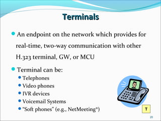 TerminalsTerminals
An endpoint on the network which provides for
real-time, two-way communication with other
H.323 terminal, GW, or MCU
Terminal can be:
Telephones
Video phones
IVR devices
Voicemail Systems
“Soft phones” (e.g., NetMeeting®)
20
T
 