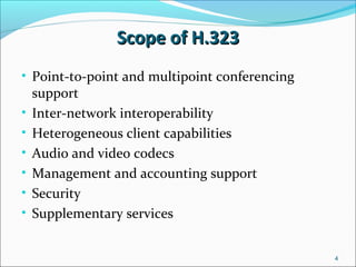 Scope of H.323Scope of H.323
• Point-to-point and multipoint conferencing
support
• Inter-network interoperability
• Heterogeneous client capabilities
• Audio and video codecs
• Management and accounting support
• Security
• Supplementary services
4
 