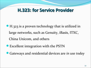 H.323: for Service ProviderH.323: for Service Provider
H.323 is a proven technology that is utilized in
large networks, such as Genuity, iBasis, ITXC,
China Unicom, and others
Excellent integration with the PSTN
Gateways and residential devices are in use today
61
 