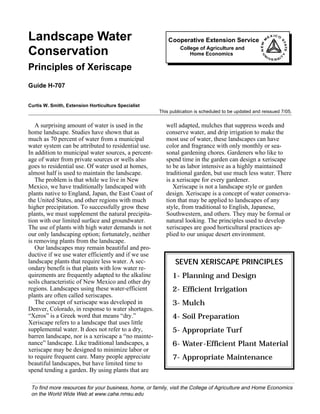 Landscape Water                                           Cooperative Extension Service                     M
                                                                                                                EX
                                                                                                                     IC O




                                                                                                                            S
                                                                                                                            TA
                                                                                                     N EW
Conservation                                                   College of Agriculture and




                                                                                                                              TE
                                                                   Home Economics




                                                                                                                            Y
                                                                                                     U
                                                                                                        N
                                                                                                            IV              T
                                                                                                                 E RSI


Principles of Xeriscape
Guide H-707


Curtis W. Smith, Extension Horticulture Specialist
                                                      This publication is scheduled to be updated and reissued 7/05.


   A surprising amount of water is used in the           well adapted, mulches that suppress weeds and
home landscape. Studies have shown that as               conserve water, and drip irrigation to make the
much as 70 percent of water from a municipal             most use of water, these landscapes can have
water system can be attributed to residential use.       color and fragrance with only monthly or sea-
In addition to municipal water sources, a percent-       sonal gardening chores. Gardeners who like to
age of water from private sources or wells also          spend time in the garden can design a xeriscape
goes to residential use. Of water used at homes,         to be as labor intensive as a highly maintained
almost half is used to maintain the landscape.           traditional garden, but use much less water. There
   The problem is that while we live in New              is a xeriscape for every gardener.
Mexico, we have traditionally landscaped with               Xeriscape is not a landscape style or garden
plants native to England, Japan, the East Coast of       design. Xeriscape is a concept of water conserva-
the United States, and other regions with much           tion that may be applied to landscapes of any
higher precipitation. To successfully grow these         style, from traditional to English, Japanese,
plants, we must supplement the natural precipita-        Southwestern, and others. They may be formal or
tion with our limited surface and groundwater.           natural looking. The principles used to develop
The use of plants with high water demands is not         xeriscapes are good horticultural practices ap-
our only landscaping option; fortunately, neither        plied to our unique desert environment.
is removing plants from the landscape.
   Our landscapes may remain beautiful and pro-
ductive if we use water efficiently and if we use
landscape plants that require less water. A sec-             SEVEN XERISCAPE PRINCIPLES
ondary benefit is that plants with low water re-
quirements are frequently adapted to the alkaline           1- Planning and Design
soils characteristic of New Mexico and other dry
regions. Landscapes using these water-efficient             2- Efficient Irrigation
plants are often called xeriscapes.
   The concept of xeriscape was developed in                3- Mulch
Denver, Colorado, in response to water shortages.
“Xeros” is a Greek word that means “dry.”                   4- Soil Preparation
Xeriscape refers to a landscape that uses little
supplemental water. It does not refer to a dry,             5- Appropriate Turf
barren landscape, nor is a xeriscape a “no mainte-
nance” landscape. Like traditional landscapes, a            6- Water-Efficient Plant Material
xeriscape may be designed to minimize labor or
to require frequent care. Many people appreciate            7- Appropriate Maintenance
beautiful landscapes, but have limited time to
spend tending a garden. By using plants that are

 To find more resources for your business, home, or family, visit the College of Agriculture and Home Economics
 on the World Wide Web at www.cahe.nmsu.edu
 