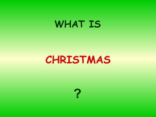 CHRISTMAS WHAT IS ? 