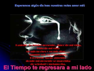 Hasleidy Te tendré presente, amor de mi vida, Vida de mi vida  en mis noches y en mis días.....  Aunque solo en el presente,  Del eterno sueno ausente,  donde mi presente se marchita  de soledad y melancolía.   