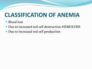 CLASSIFICATION OF ANEMIA
 Blood loss
 Due to increased red cell destruction-HEMOLYSIS
 Due to increased red cell production
 