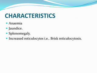 CHARACTERISTICS
 Anaemia
 Jaundice.
 Splenomegaly.
 Increased reticulocytes i.e.. Brisk reticulocytosis.
 