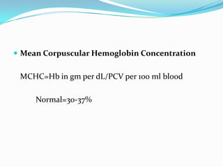  Mean Corpuscular Hemoglobin Concentration


 MCHC=Hb in gm per dL/PCV per 100 ml blood

     Normal=30-37%
 