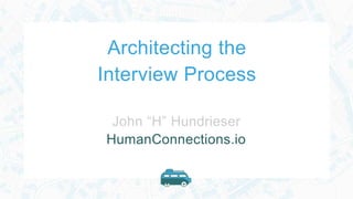 Architecting the
Interview Process
John “H” Hundrieser
HumanConnections.io
 