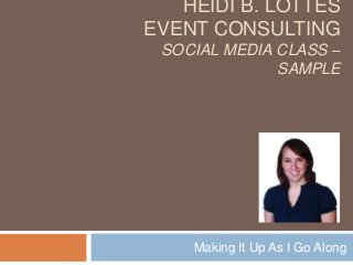 HEIDI B. LOTTES
EVENT CONSULTING
SOCIAL MEDIA CLASS –
SAMPLE
Making It Up As I Go Along
 