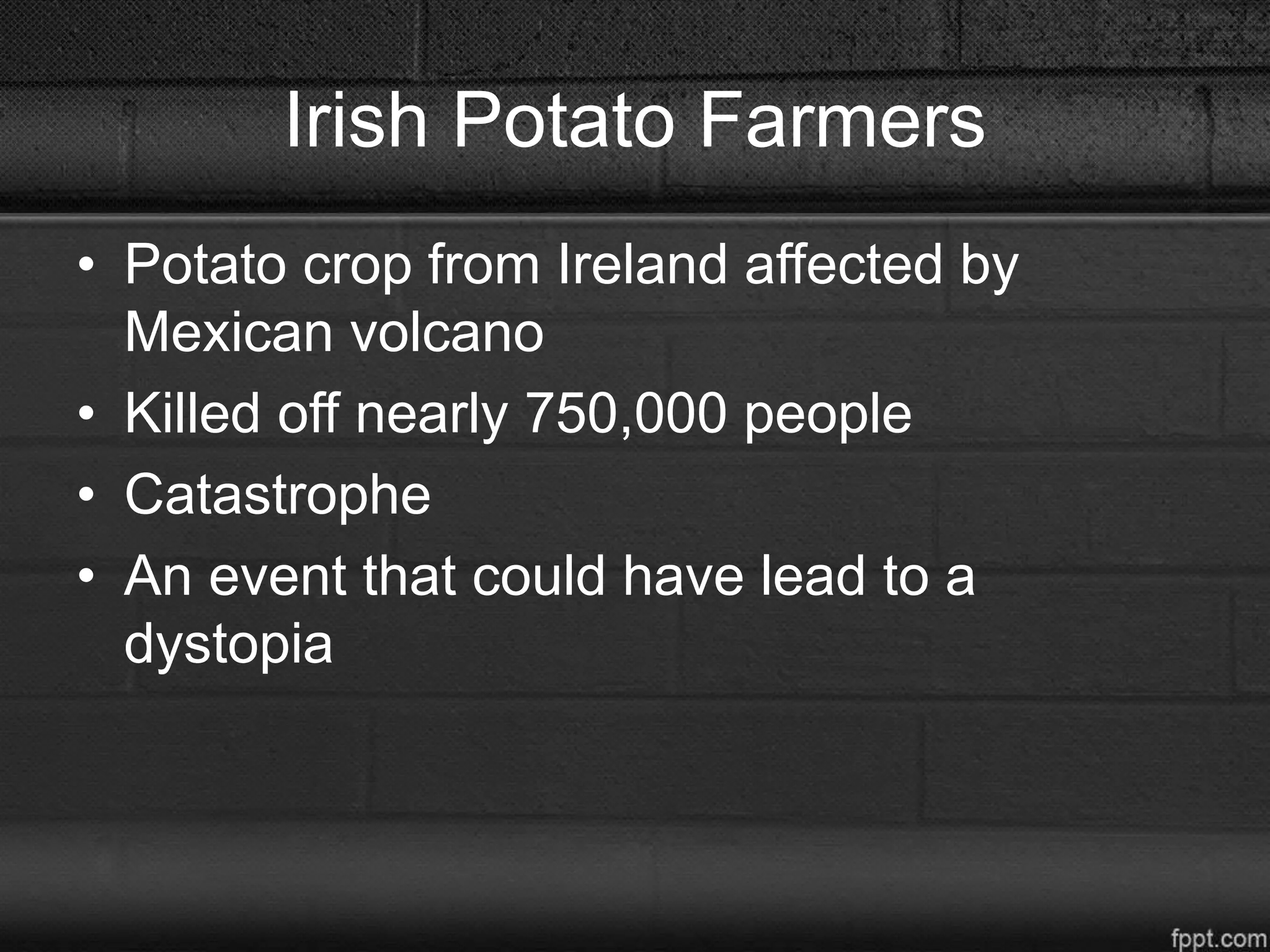 Irish Potato Farmers
• Potato crop from Ireland affected by
Mexican volcano
• Killed off nearly 750,000 people
• Catastrophe
• An event that could have lead to a
dystopia
 