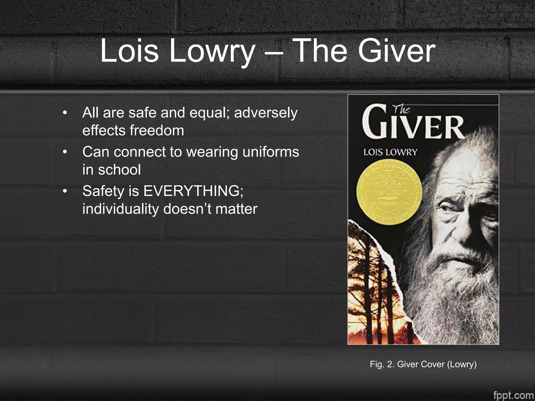 Lois Lowry – The Giver
• All are safe and equal; adversely
effects freedom
• Can connect to wearing uniforms
in school
• Safety is EVERYTHING;
individuality doesn’t matter
Fig. 2. Giver Cover (Lowry)
 