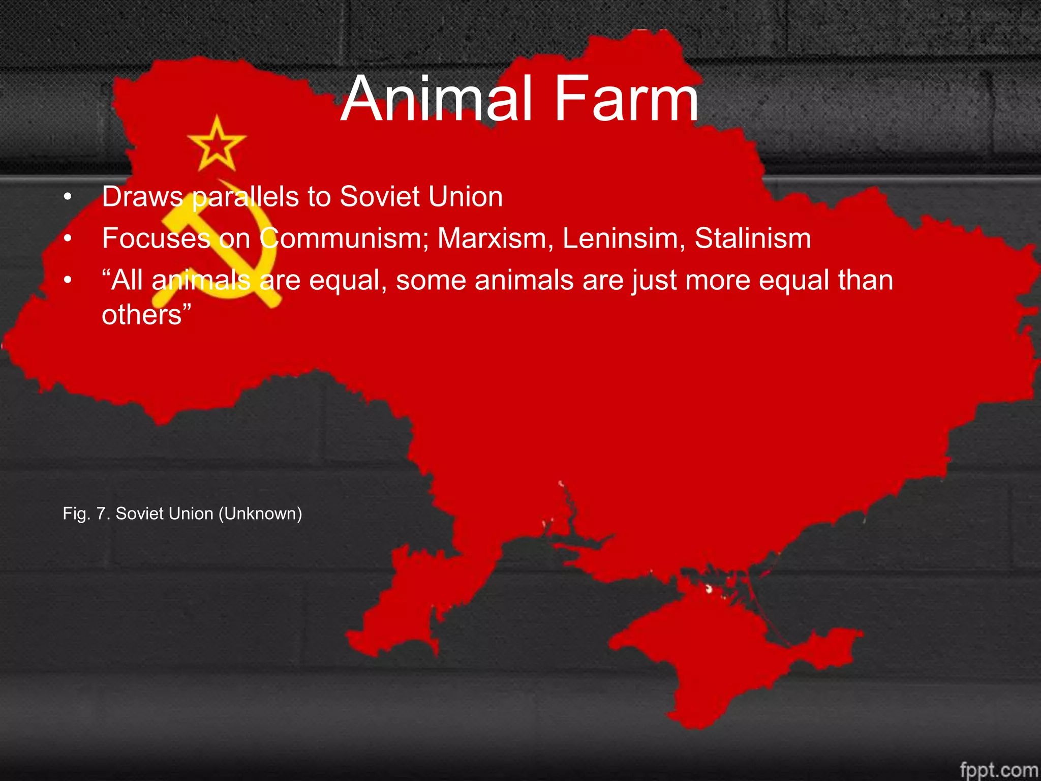 Animal Farm
• Draws parallels to Soviet Union
• Focuses on Communism; Marxism, Leninsim, Stalinism
• “All animals are equal, some animals are just more equal than
others”
Fig. 7. Soviet Union (Unknown)
 