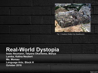 Real-World Dystopia
Isaac Neumann, Tatyana Okanlomo, Manya
Lamba, Kalina Neubert
Ms. Moreau
Language Arts; Block H
October 2016
Fig. 1. Kowloon Walled City (Quattrocchi)
 