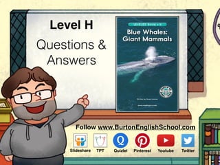 Questions &
Answers
Level H
Follow www.BurtonEnglishSchool.com
Slideshare Youtube TwitterTPT PinterestQuizlet
LEVELED BOOK • A
GI
ANTS OFT
HE
ANIM
AL WO
RLD
LEVELED BOOK • HLEVELED BOOK • H
Written by Susan Lennox
www.readinga-z.com
Blue Whales:
Giant Mammals
 