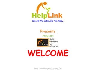 Presents Program WELCOME CHILD ADOPTION FOR EDUCATION (CAFE) We Link The Noble And The Needy 