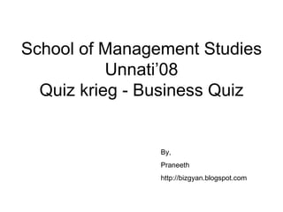 School of Management Studies Unnati’08 Quiz krieg - Business Quiz By, Praneeth http://bizgyan.blogspot.com 