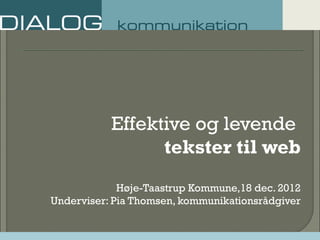 Effektive og levende
tekster til web
Høje-Taastrup Kommune,18 dec. 2012
Underviser: Pia Thomsen, kommunikationsrådgiver
 