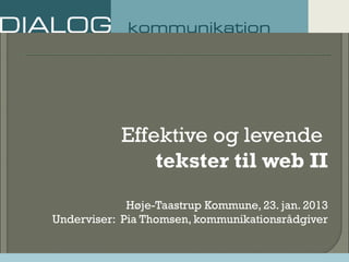 Effektive og levende
tekster til web II
Høje-Taastrup Kommune, 23. jan. 2013
Underviser: Pia Thomsen, kommunikationsrådgiver
 