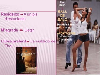 Des de semprem’hevolgut dedicar al món de l’educació. Sobretotl’etapa des dels 6 finsals 12 anys.Gran afició: BALL DE SALÓResideixoA un pis d’estudiantsM’agradaLlegirLlibrepreferitLa maldició de                          ThotDes dels 6 finsals 17 anys.APORTACIONS* Disciplina * Constància