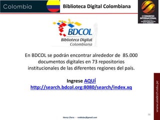 Biblioteca Digital Colombiana 
En BDCOL se podrán encontrar alrededor de 85.000 
documentos digitales en 73 repositorios 
...