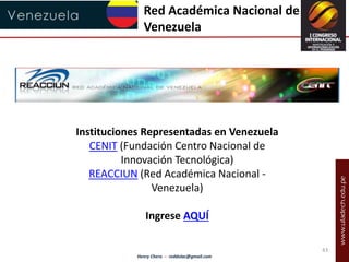 Red Académica Nacional de 
Venezuela 
Instituciones Representadas en Venezuela 
CENIT (Fundación Centro Nacional de 
Innov...