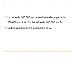  La perte de 100 000 est la résultante d'une perte de
200 000 sur A et d'un bénéfice de 100 000 sur B.
 Doit-on abandonner la production de A?
 