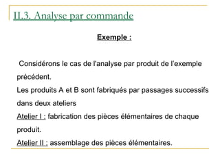 Exemple :
Considérons le cas de l'analyse par produit de l’exemple
précédent.
Les produits A et B sont fabriqués par passages successifs
dans deux ateliers
Atelier I : fabrication des pièces élémentaires de chaque
produit.
Atelier II : assemblage des pièces élémentaires.
II.3. Analyse par commande
 