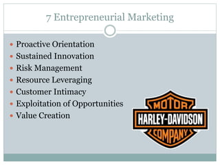 7 Entrepreneurial Marketing
 Proactive Orientation
 Sustained Innovation
 Risk Management
 Resource Leveraging
 Customer Intimacy
 Exploitation of Opportunities
 Value Creation
 