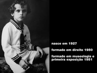 nasce em 1927

formado em direito 1950

formado em museologia e
primeira exposição 1951
 