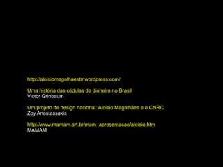 http://aloisiomagalhaesbr.wordpress.com/

Uma história das cédulas de dinheiro no Brasil
Victor Grinbaum

Um projeto de design nacional: Aloisio Magalhães e o CNRC
Zoy Anastassakis

http://www.mamam.art.br/mam_apresentacao/aloisio.htm
MAMAM
 