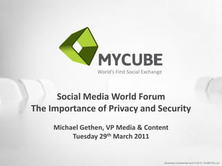 Business Confidential and © 2010: DLMM Pte Ltd
World’s First Social Exchange
Social Media World Forum
The Importance of Privacy and Security
Michael Gethen, VP Media & Content
Tuesday 29th March 2011
 