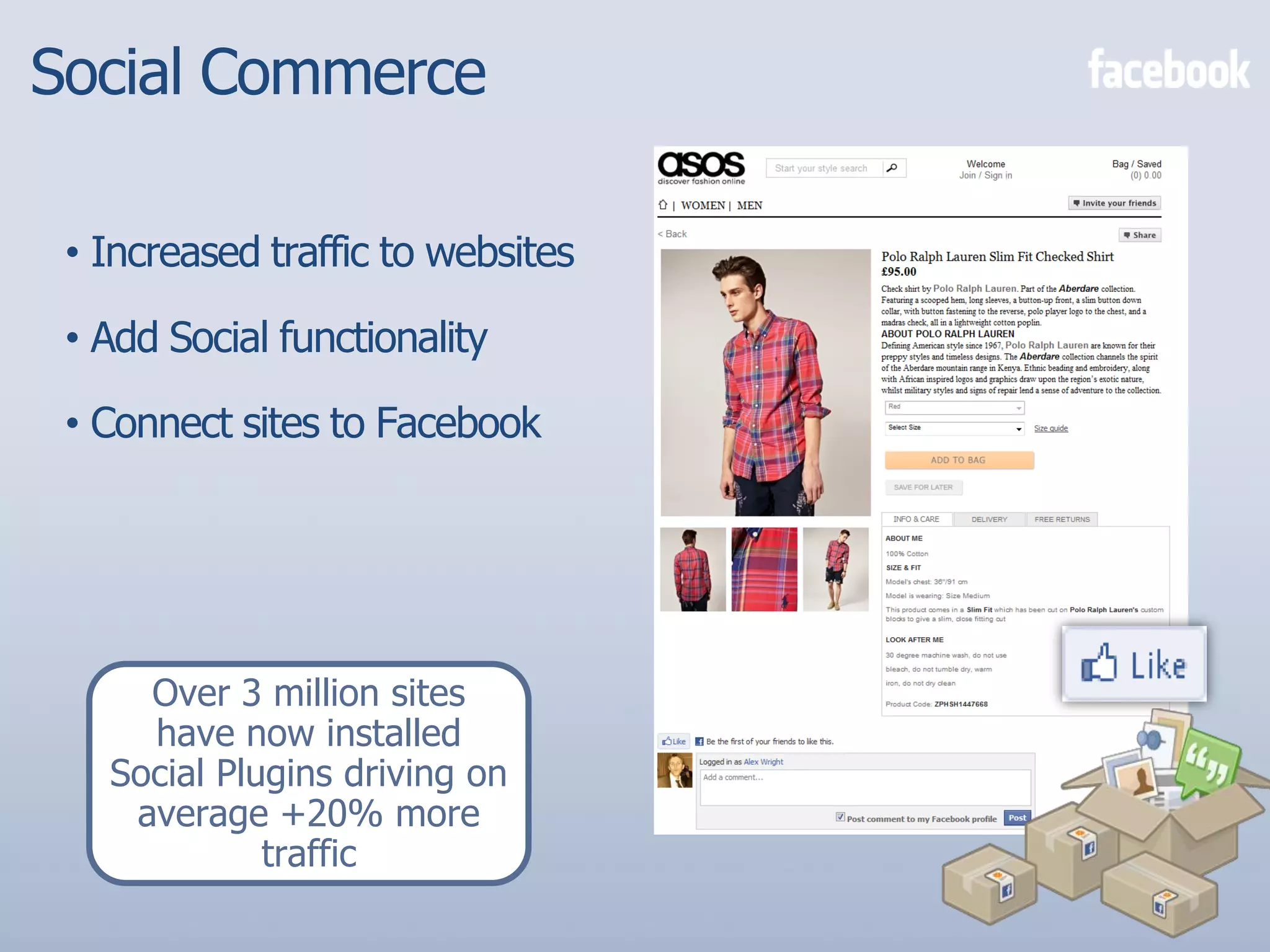 Social Commerce

 • Increased traffic to websites

 • Add Social functionality

 • Connect sites to Facebook




     Over 3 million sites
     have now installed
   Social Plugins driving on
    average +20% more
             traffic
 