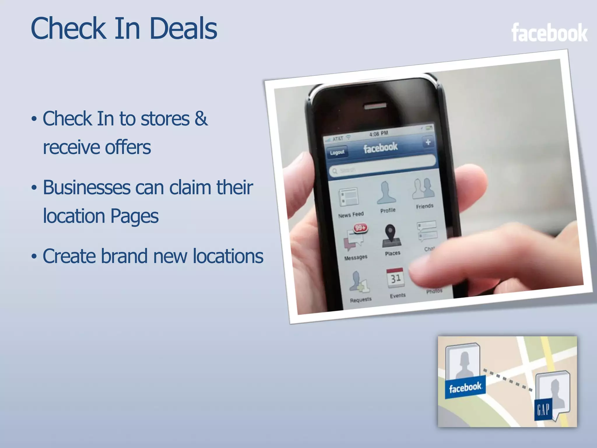 Check In Deals

• Check In to stores &
  receive offers

• Businesses can claim their
  location Pages

• Create brand new locations
 
