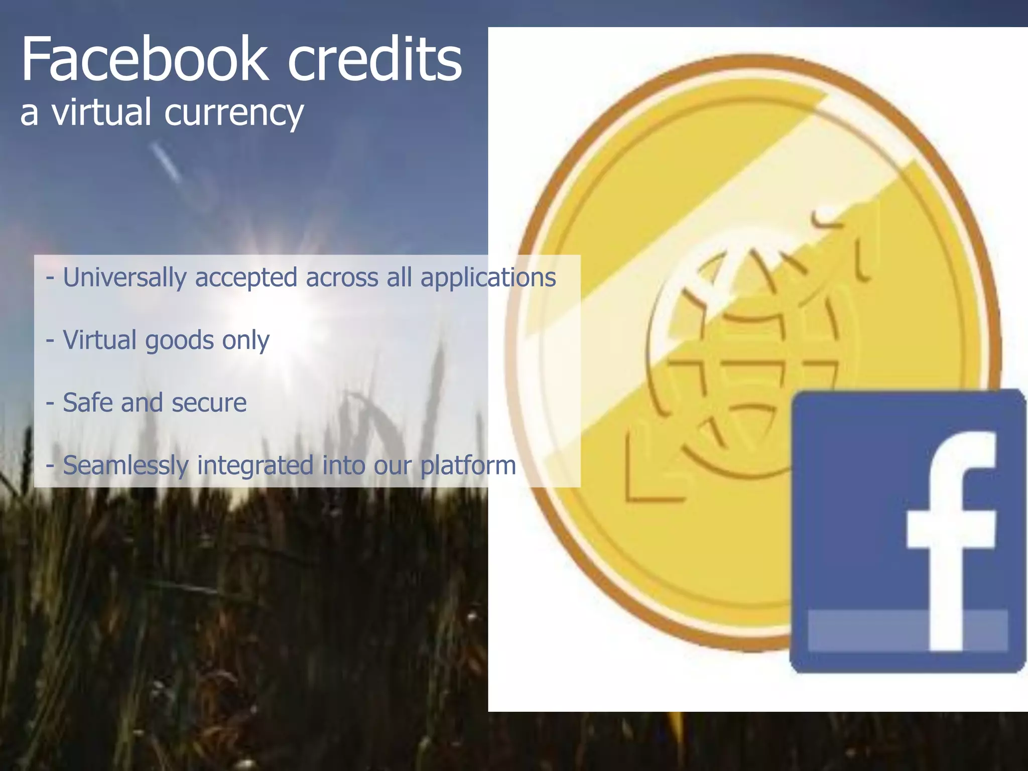 Facebook credits
a virtual currency



 - Universally accepted across all applications

 - Virtual goods only

 - Safe and secure

 - Seamlessly integrated into our platform
 