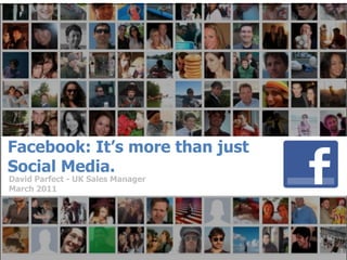 Facebook: It’s more than just
Social Media.
David Parfect - UK Sales Manager
March 2011




                                   1
 
