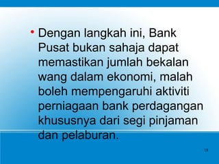 
Dengan langkah ini, Bank
Pusat bukan sahaja dapat
memastikan jumlah bekalan
wang dalam ekonomi, malah
boleh mempengaruhi aktiviti
perniagaan bank perdagangan
khususnya dari segi pinjaman
dan pelaburan.
18
 