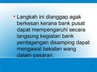 
Langkah ini dianggap agak
berkesan kerana bank pusat
dapat mempengaruhi secara
langsung kegiatan bank
perdagangan disamping dapat
mengawal bekalan wang
dalam pasaran.
20
 