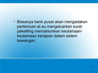 
Biasanya bank pusat akan mengadakan
pertemuan at au mengeluarkan surat
pekeliling memaklumkan keutamaan-
keutamaan kerajaan dalam sistem
kewangan.
22
 