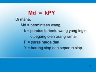 Md = kPY
Di mana,
Md = permintaan wang,
k = peratus tertentu wang yang ingin
dipegang oleh orang ramai,
P = paras harga dan
Y = barang siap dan separuh siap.
28
 