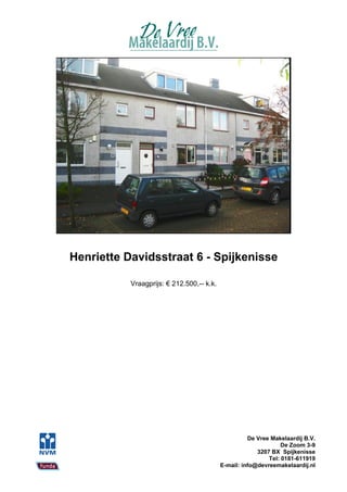 Henriette Davidsstraat 6 - Spijkenisse

           Vraagprijs: € 212.500,-- k.k.




                                                     De Vree Makelaardij B.V.
                                                                 De Zoom 3-9
                                                        3207 BX Spijkenisse
                                                            Tel: 0181-611919
                                           E-mail: info@devreemakelaardij.nl
 
