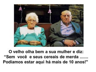 O velho olha bem a sua mulher e diz:
“Sem você e seus cereais de merda .......
Podíamos estar aqui há mais de 10 anos!"
 