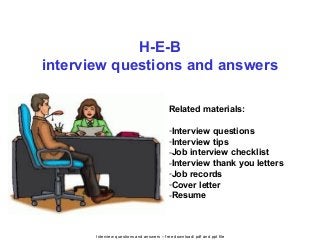 Interview questions and answers – free download/ pdf and ppt file
H-E-B
interview questions and answers
Related materials:
-Interview questions
-Interview tips
-Job interview checklist
-Interview thank you letters
-Job records
-Cover letter
-Resume
 