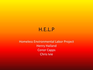 H.E.L.P

Homeless Environmental Labor Project
           Henry Hailand
            Conor Capps
             Chris Ivie
 