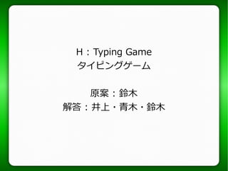 H : Typing Game
タイピングゲーム
原案 : 鈴木
解答 : 井上・青木・鈴木
 