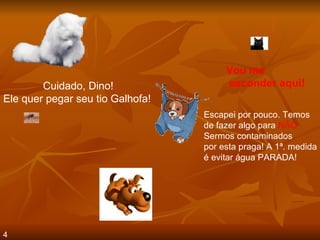 Cuidado, Dino! Ele quer pegar seu tio Galhofa!   Escapei por pouco. Temos de fazer algo para  NÃO Sermos contaminados por esta praga! A 1ª. medida é evitar água PARADA! Vou me esconder aqui! 4 