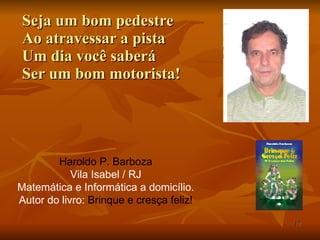 Seja um bom pedestre Ao atravessar a pista Um dia você saberá Ser um bom motorista! Haroldo P. Barboza Vila Isabel / RJ Matemática e Informática a domicílio. Autor do livro:  Brinque e cresça feliz! 